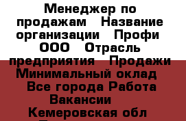 Менеджер по продажам › Название организации ­ Профи, ООО › Отрасль предприятия ­ Продажи › Минимальный оклад ­ 1 - Все города Работа » Вакансии   . Кемеровская обл.,Прокопьевск г.